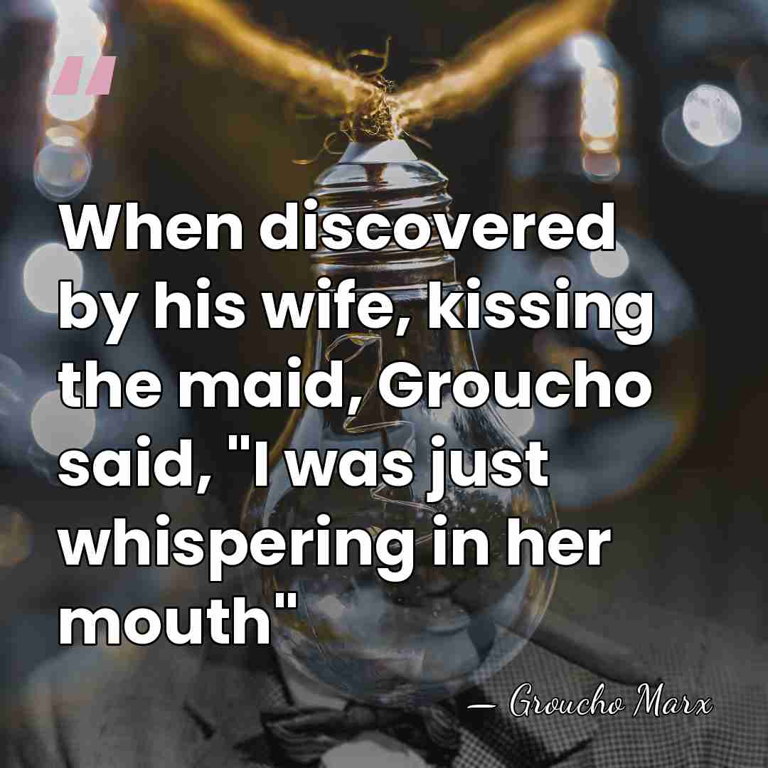 When discovered by his wife, kissing the maid, Groucho said, "I was&hellip; - Groucho Marx