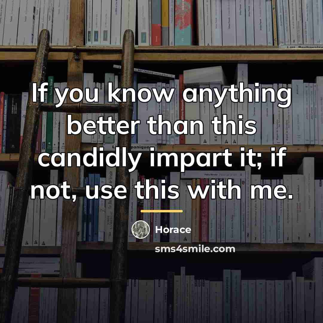“If you know anything better than this candidly impart it;…” quote by Horace