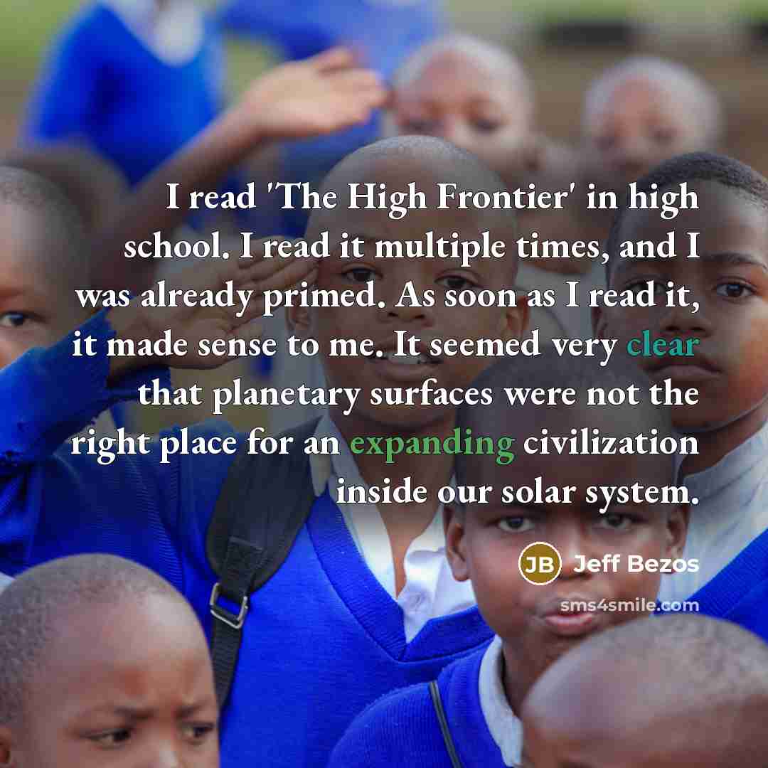 “I read 'The High Frontier' in high school. I read it multiple times, and I was already primed. As soon as I read it, it made sense to me. It seemed very clear that planetary surfaces were not the right place for an expanding civilization inside our solar system.” quote by Jeff Bezos