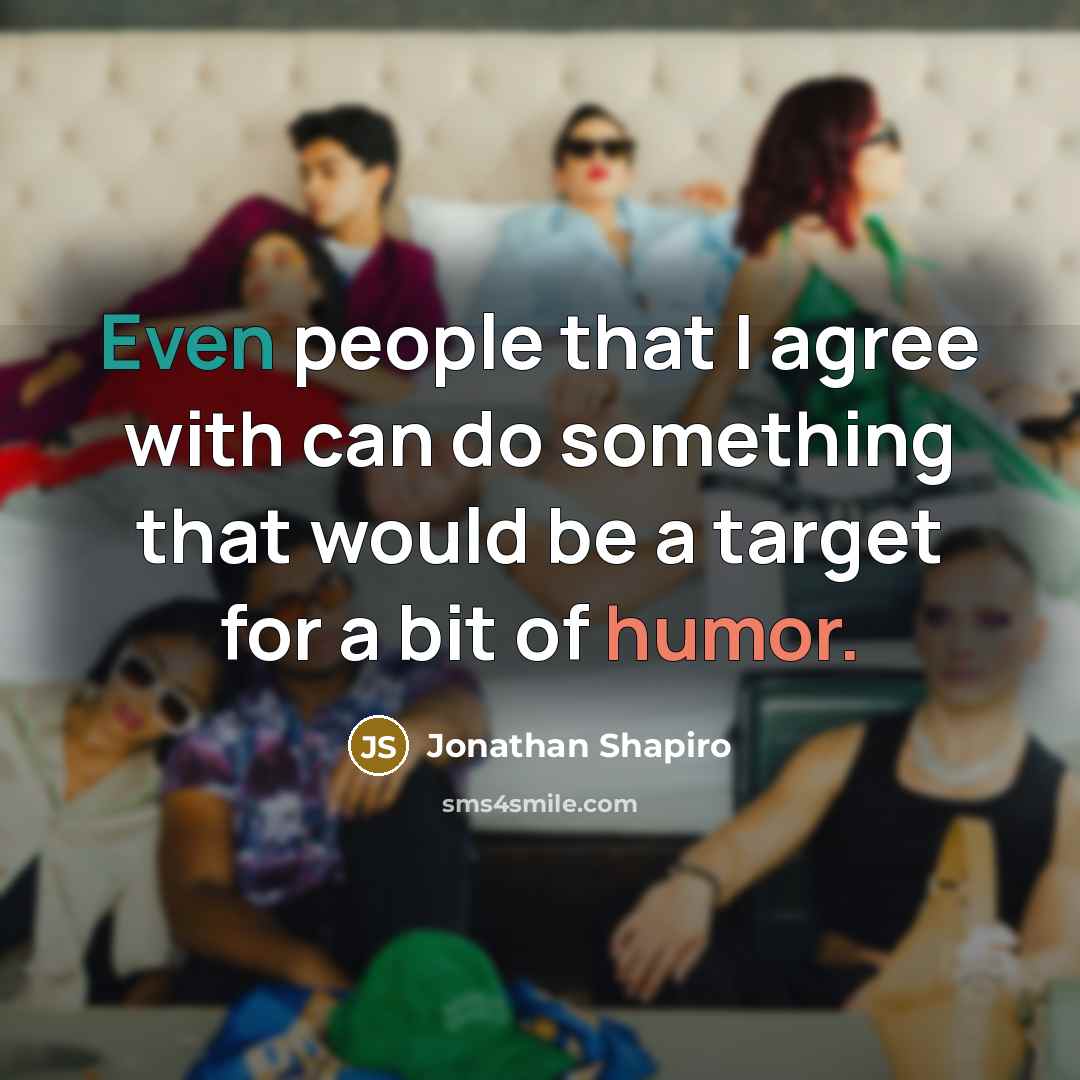 “Even people that I agree with can do something that would be a target for a bit of humor.” quote by Jonathan Shapiro