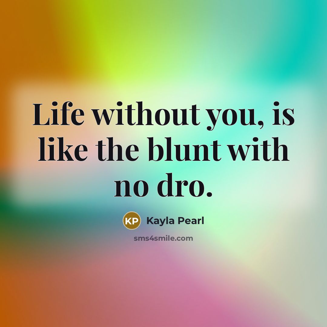 “Life without you, is like the blunt with no dro.” quote by Kayla Pearl