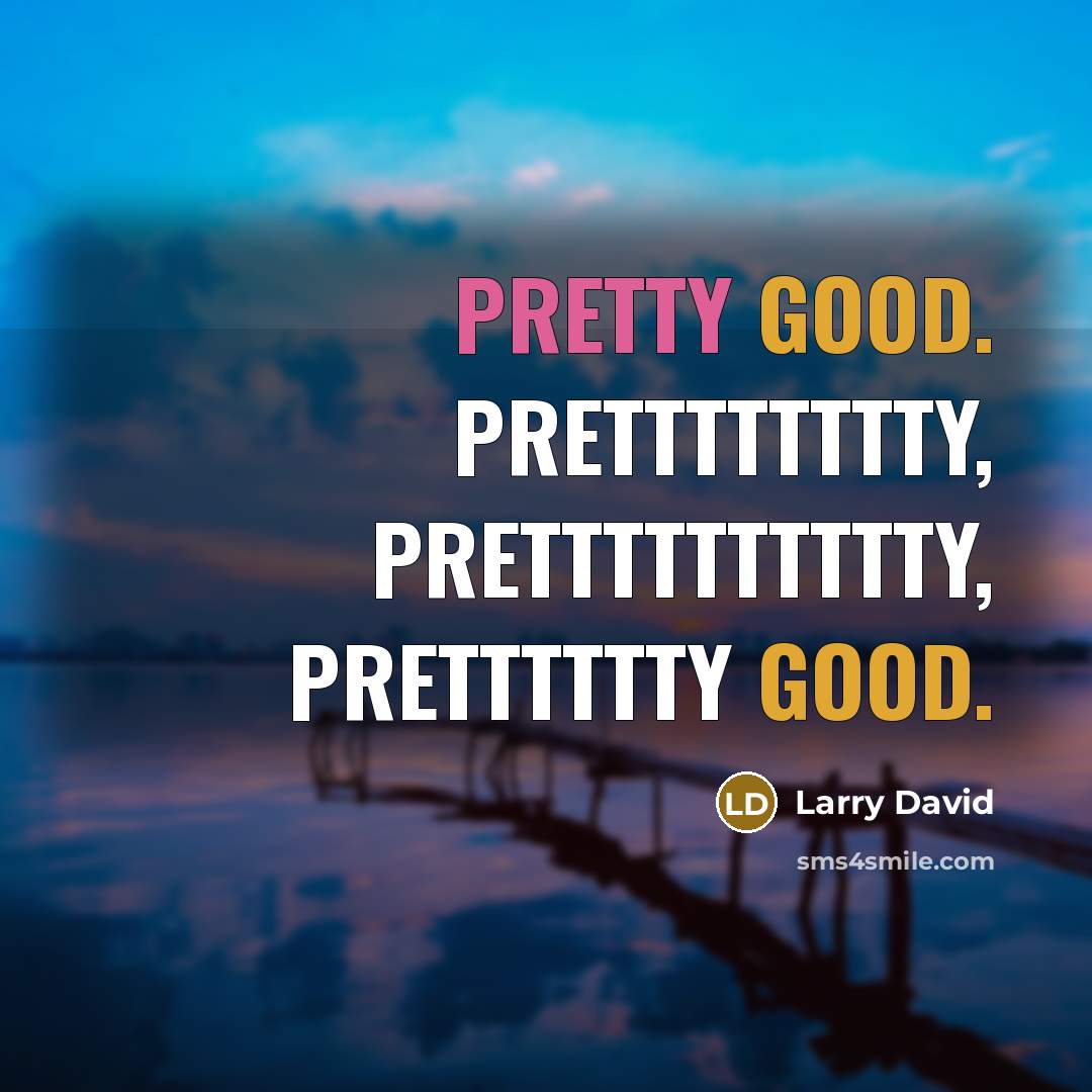 “Pretty good. Pretttttttty, pretttttttttty, pretttttty good.…” quote by Larry David