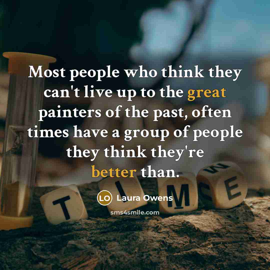 “Most people who think they can't live up to the great painters of the past, often times have a group of people they think they're better than.” quote by Laura Owens