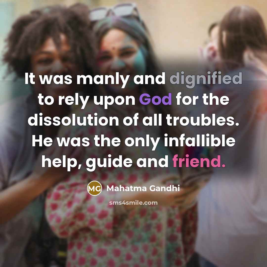 “It was manly and dignified to rely upon God for the dissolution of all troubles. He was the only infallible help, guide and friend.” quote by Mahatma Gandhi