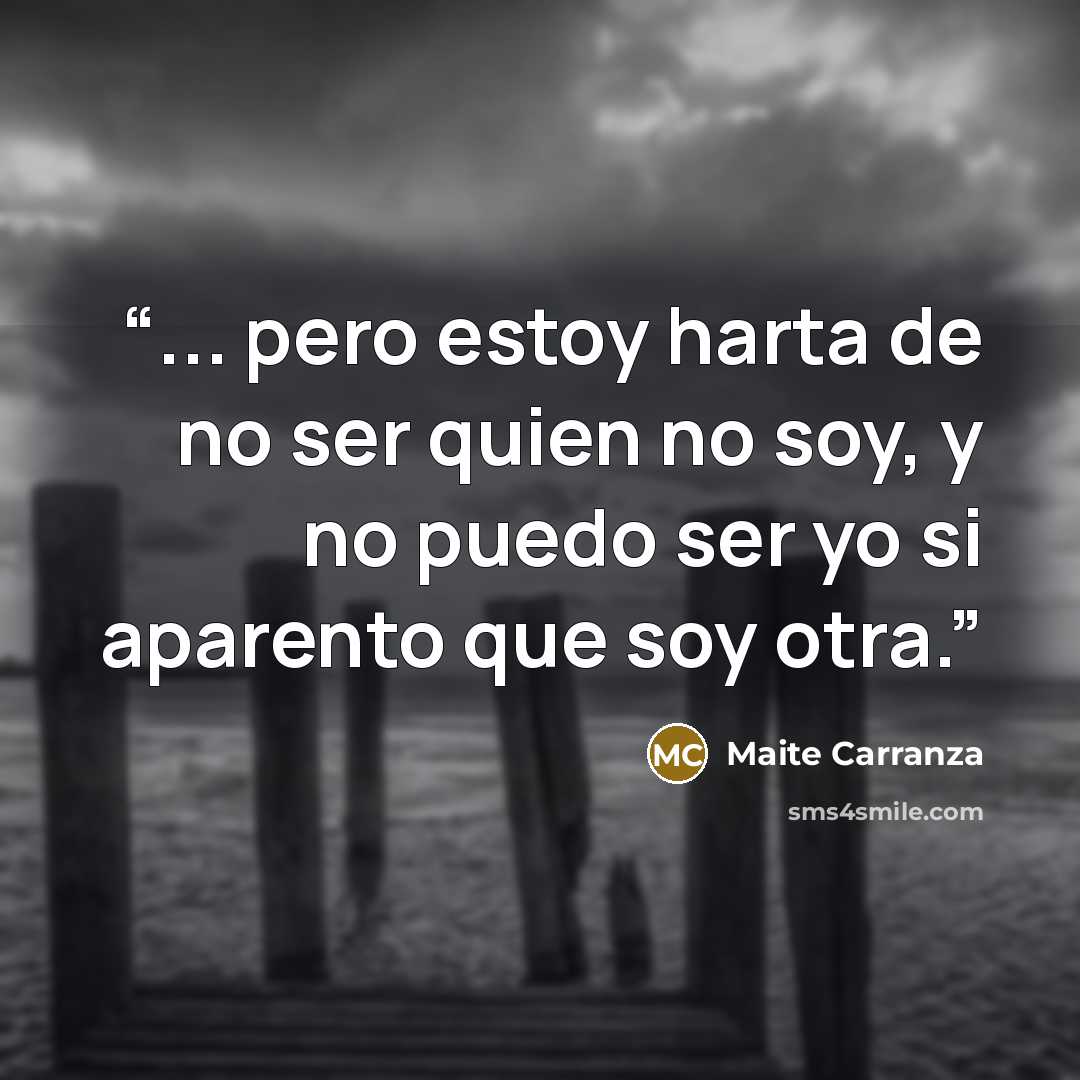 “... pero estoy harta de no ser quien no soy, y no puedo ser yo si aparento que soy otra.” quote by Maite Carranza