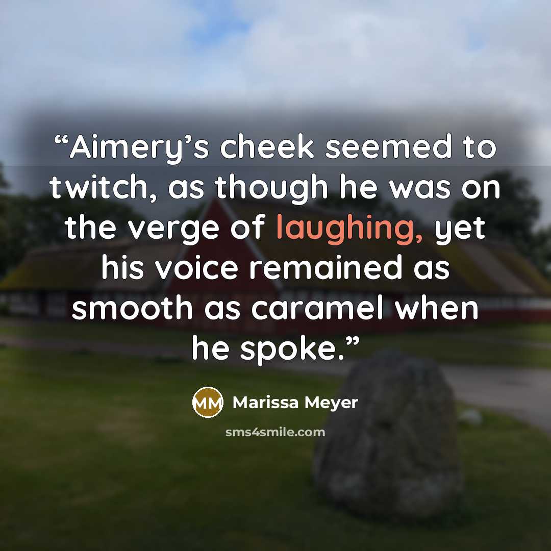“Aimery’s cheek seemed to twitch, as though he was on the verge of laughing, yet his voice remained as smooth as caramel when he spoke.” quote by Marissa Meyer