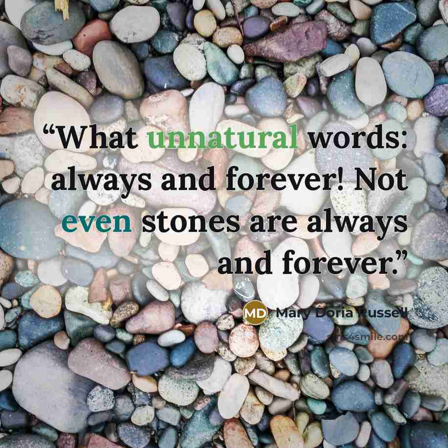 “What unnatural words: always and forever! Not even stones are always and forever.” quote by Mary Doria Russell