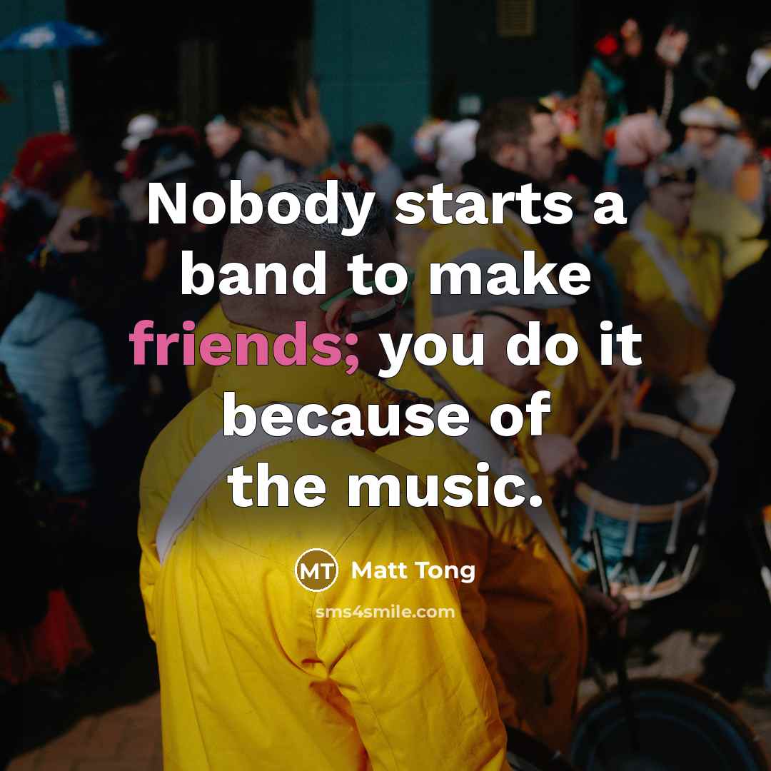 “Nobody starts a band to make friends; you do it…” quote by Matt Tong