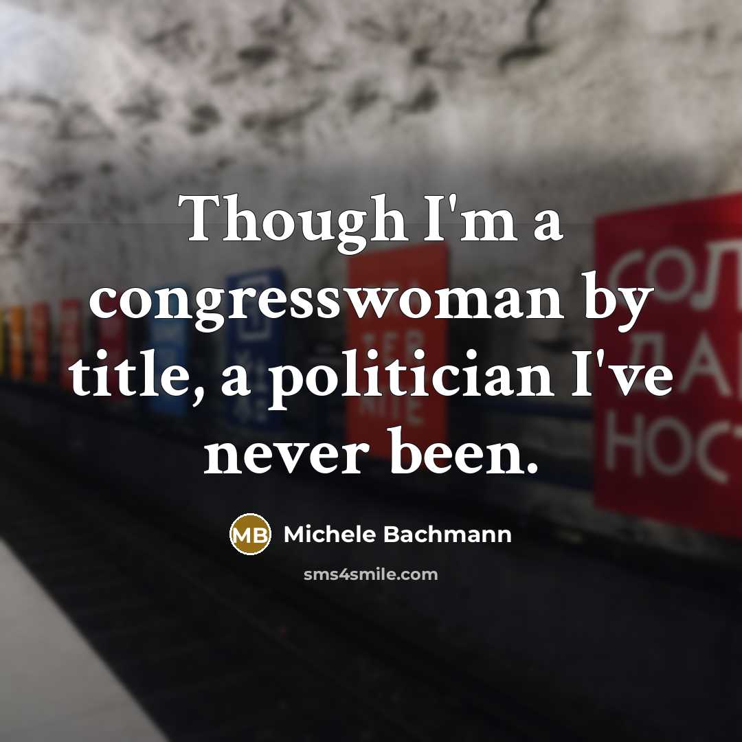 “Though I'm a congresswoman by title, a politician I've never…” quote by Michele Bachmann