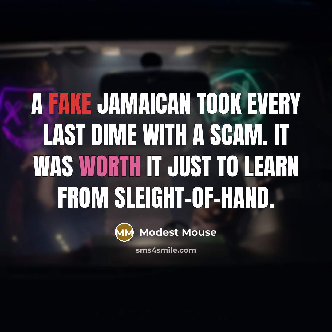 “A fake Jamaican took every last dime with a scam. It was worth it just to learn from sleight-of-hand.” quote by Modest Mouse