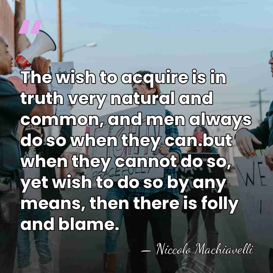 The wish to acquire is in truth very natural and common, and&hellip; - Niccolo Machiavelli