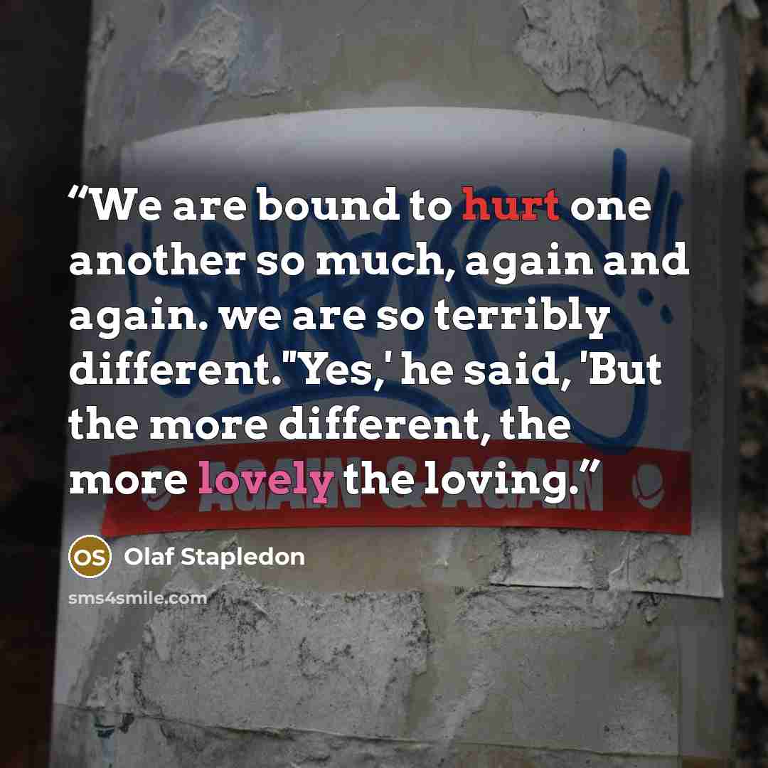 “We are bound to hurt one another so much, again and again. we are so terribly different.''Yes,' he said, 'But the more different, the more lovely the loving.” quote by Olaf Stapledon
