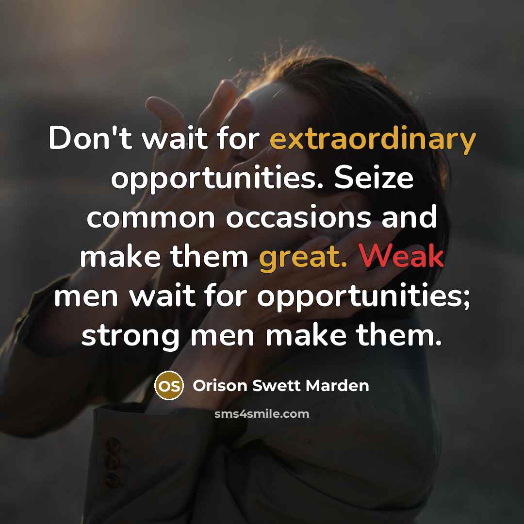 “Don't wait for extraordinary opportunities. Seize common occasions and make them great. Weak men wait for opportunities; strong men make them.” quote by Orison Swett Marden