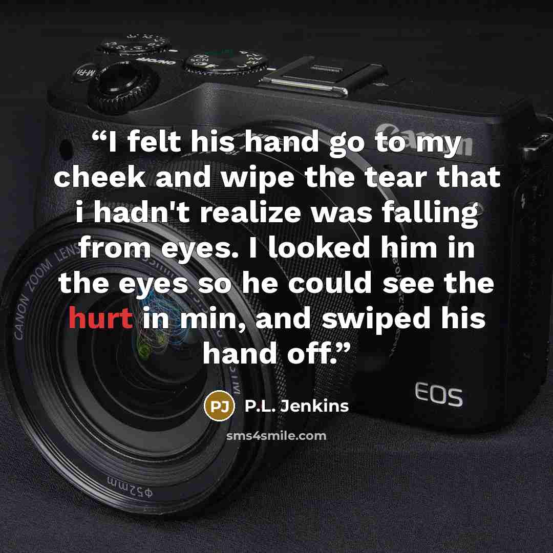 “I felt his hand go to my cheek and wipe the tear that i hadn't realize was falling from eyes. I looked him in the eyes so he could see the hurt in min, and swiped his hand off.” quote by P.L. Jenkins