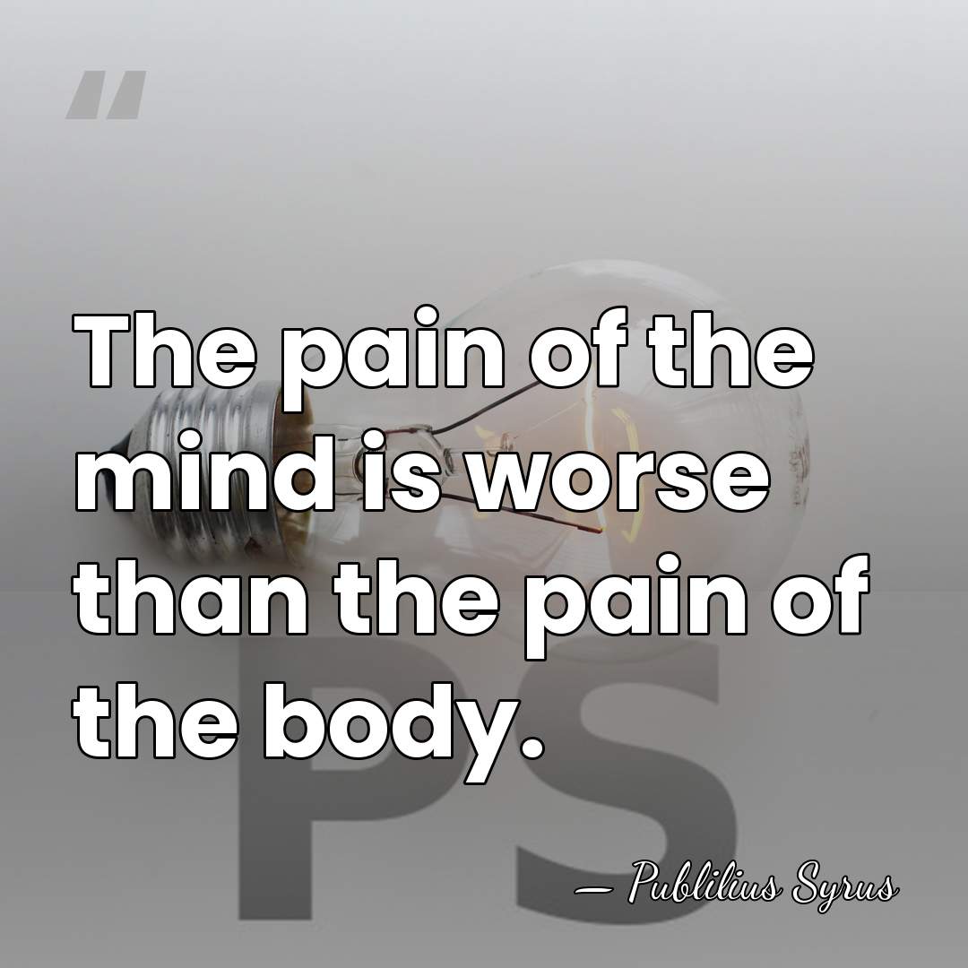 The pain of the mind is worse than the pain of the&hellip; - Publilius Syrus