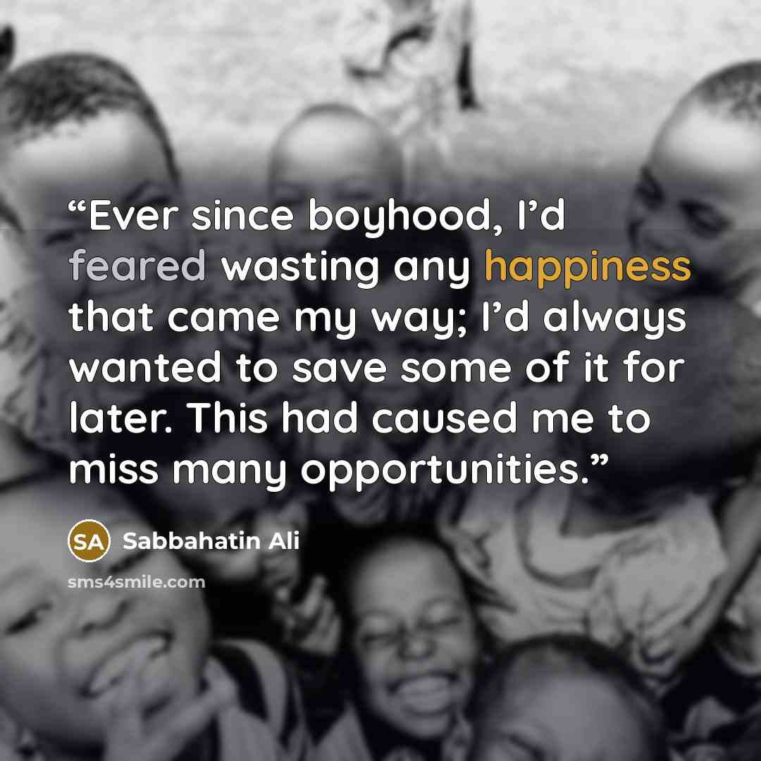 “Ever since boyhood, I’d feared wasting any happiness that came my way; I’d always wanted to save some of it for later. This had caused me to miss many opportunities.” quote by Sabbahatin Ali