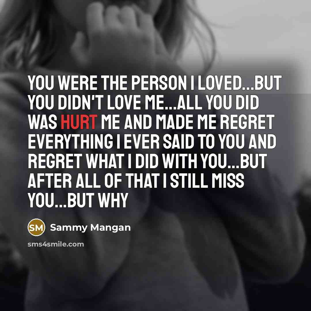 “You were the person I loved...but you didn't love me...all you did was hurt me and made me regret everything I ever said to you and regret what I did with you…but after all of that I still miss you...but why” quote by Sammy Mangan