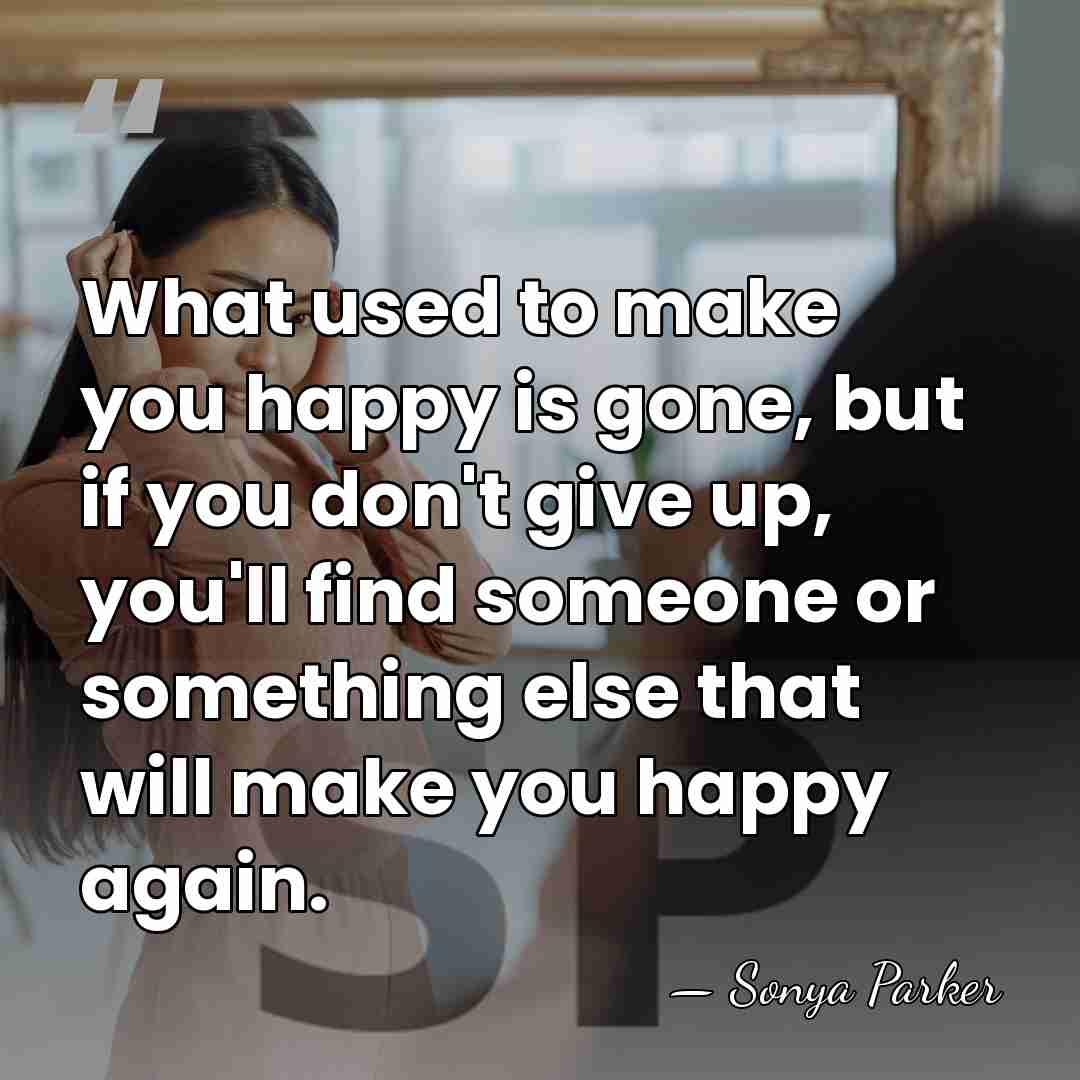 What used to make you happy is gone, but if you don't&hellip; - Sonya Parker