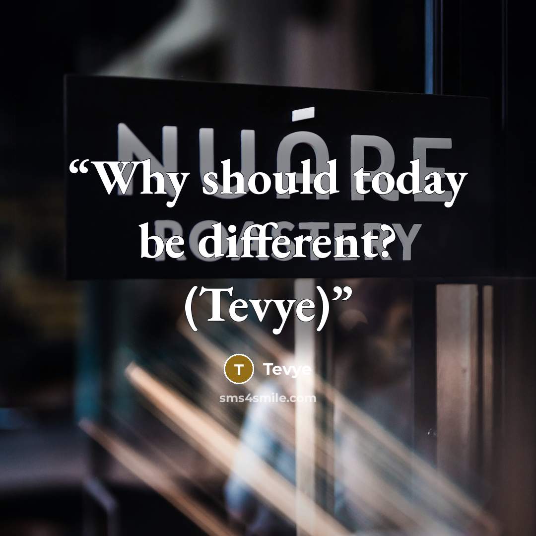 “Why should today be different? (Tevye)” quote by Tevye