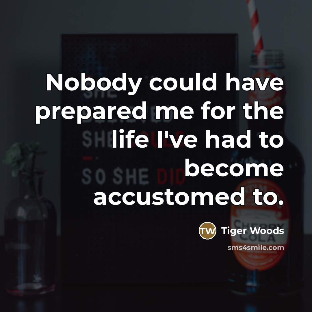 “Nobody could have prepared me for the life I've had…” quote by Tiger Woods