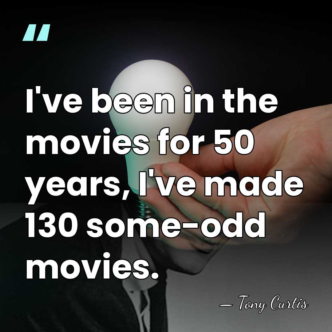 I've been in the movies for 50 years, I've made 130 some-odd&hellip; - Tony Curtis