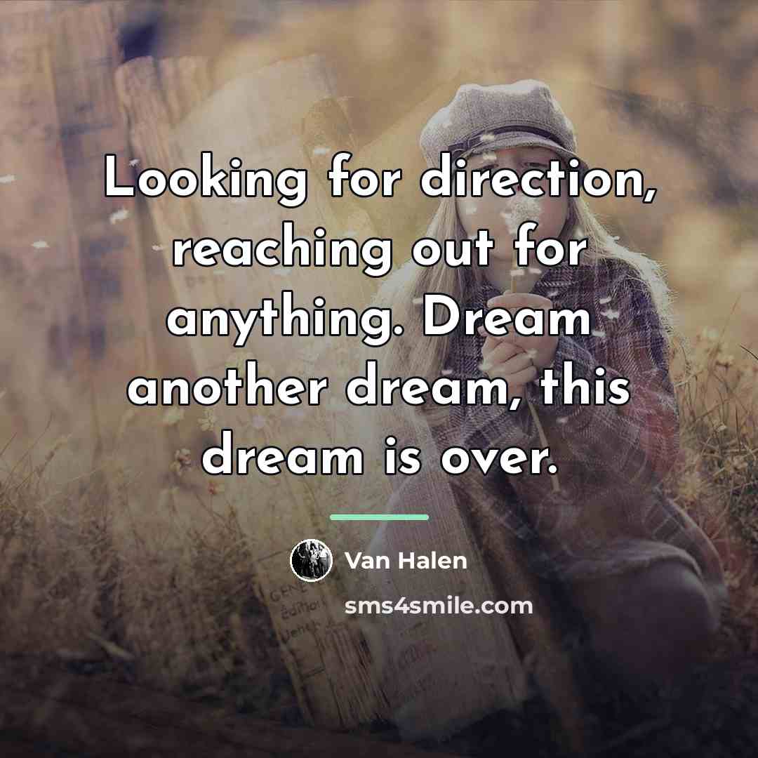 “Looking for direction, reaching out for anything. Dream another dream,…” quote by Van Halen