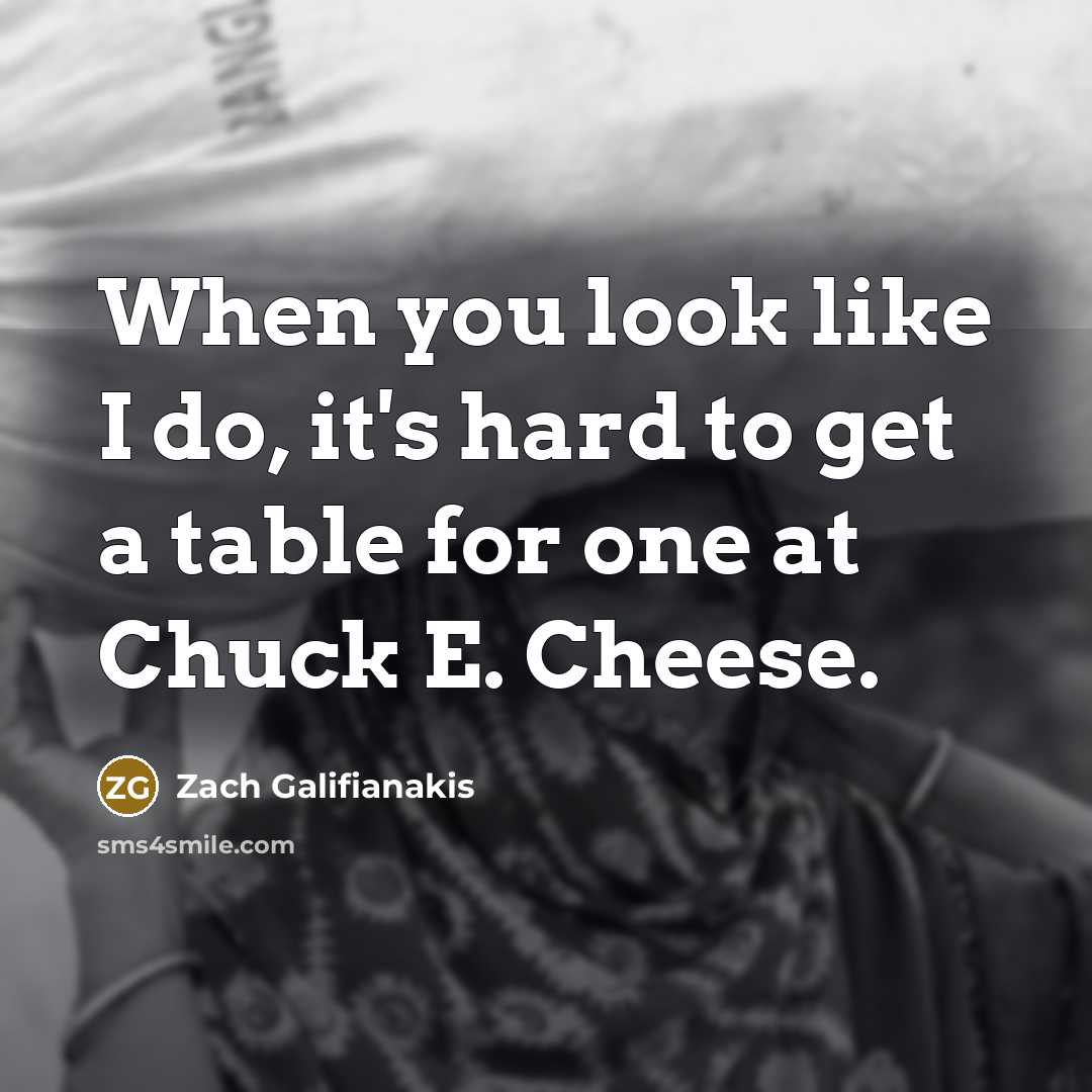 “When you look like I do, it's hard to get a table for one at Chuck E. Cheese.” quote by Zach Galifianakis