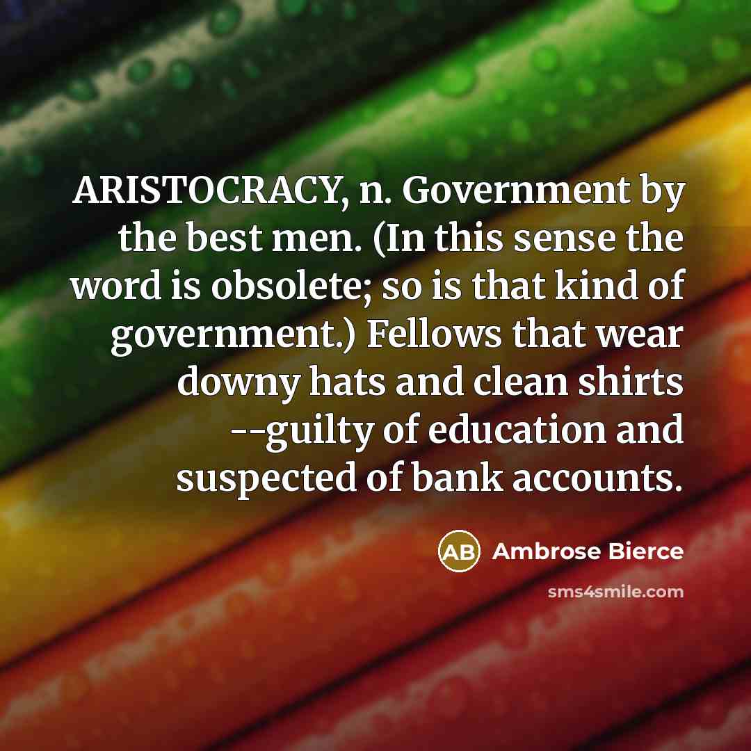 “ARISTOCRACY, n. Government by the best men. (In this sense the word is obsolete; so is that kind of government.) Fellows that wear downy hats and clean shirts --guilty of education and suspected of bank accounts.” quote by Ambrose Bierce