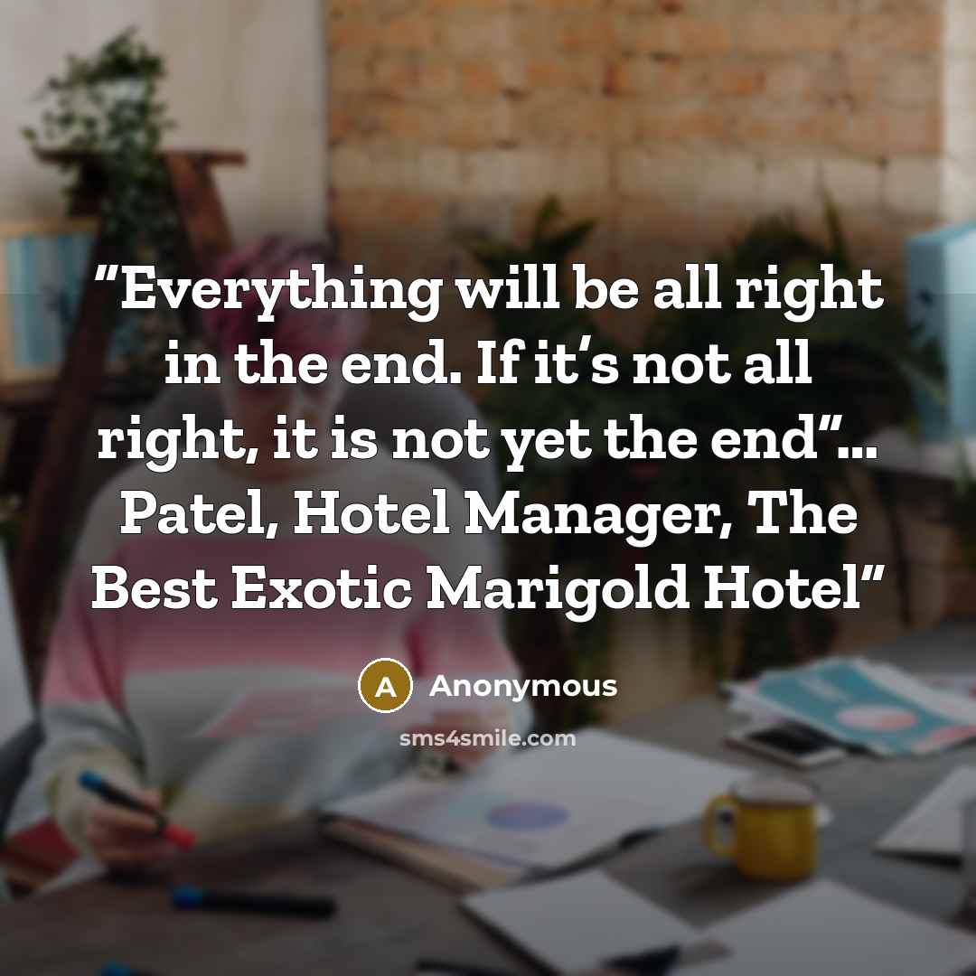“Everything will be all right in the end. If it’s not all right, it is not yet the end”… Patel, Hotel Manager, The Best Exotic Marigold Hotel” quote by Anonymous