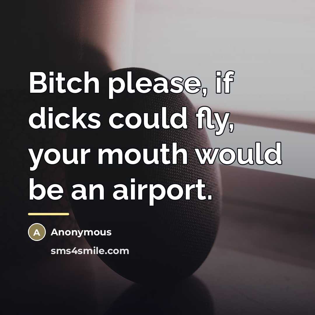 “Bitch please, if dicks could fly, your mouth would be…” quote by Anonymous