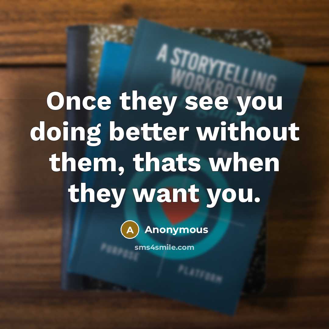 “Once they see you doing better without them, thats when they want you.” quote by Anonymous