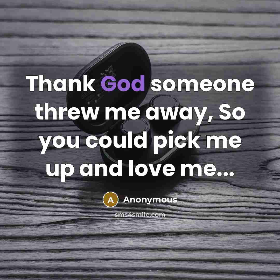“Thank God someone threw me away, So you could pick…” quote by Anonymous