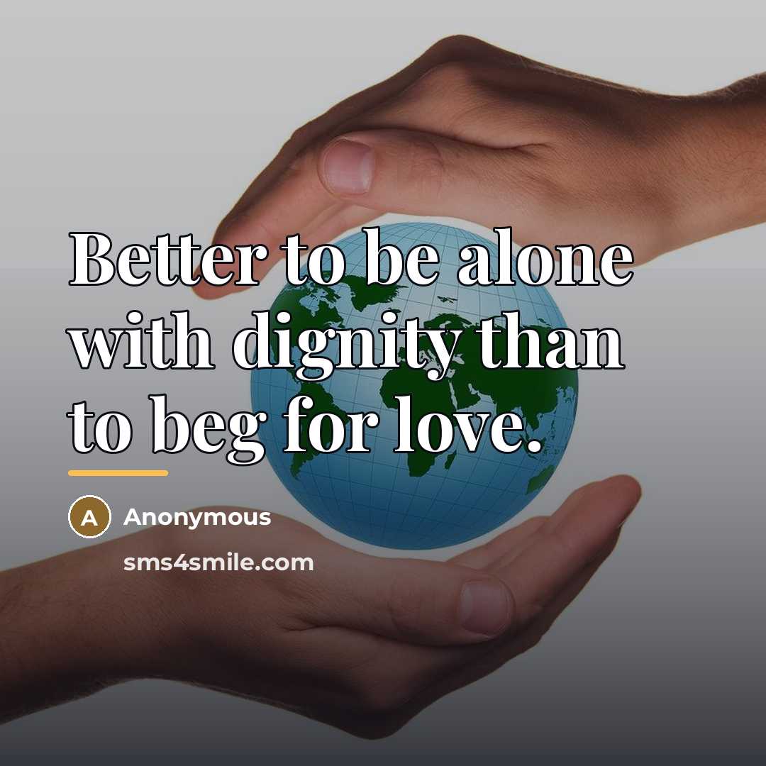 “Better to be alone with dignity than to beg for…” quote by Anonymous