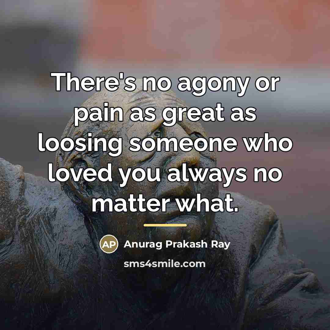 “There's no agony or pain as great as loosing someone…” quote by Anurag Prakash Ray