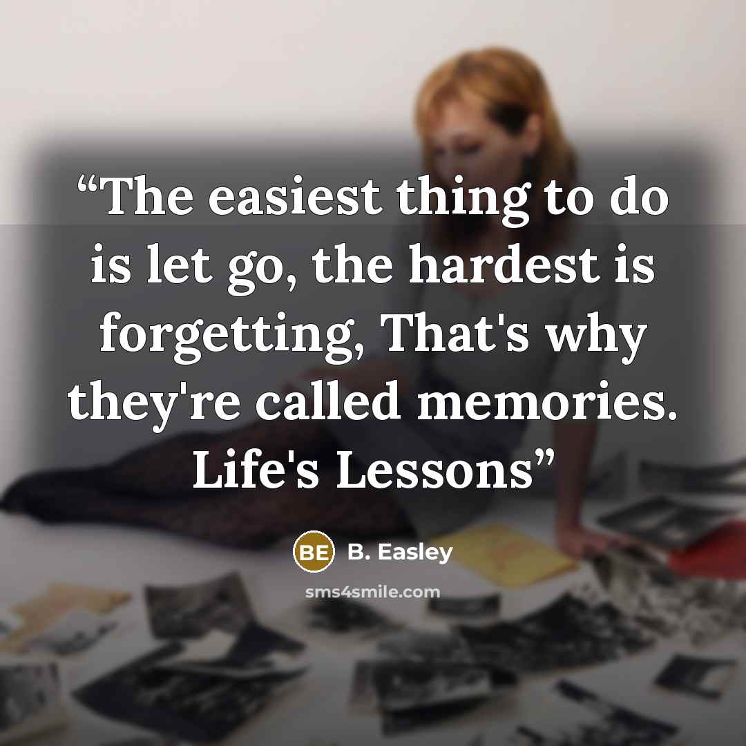 “The easiest thing to do is let go, the hardest is forgetting, That's why they're called memories. Life's Lessons” quote by B. Easley