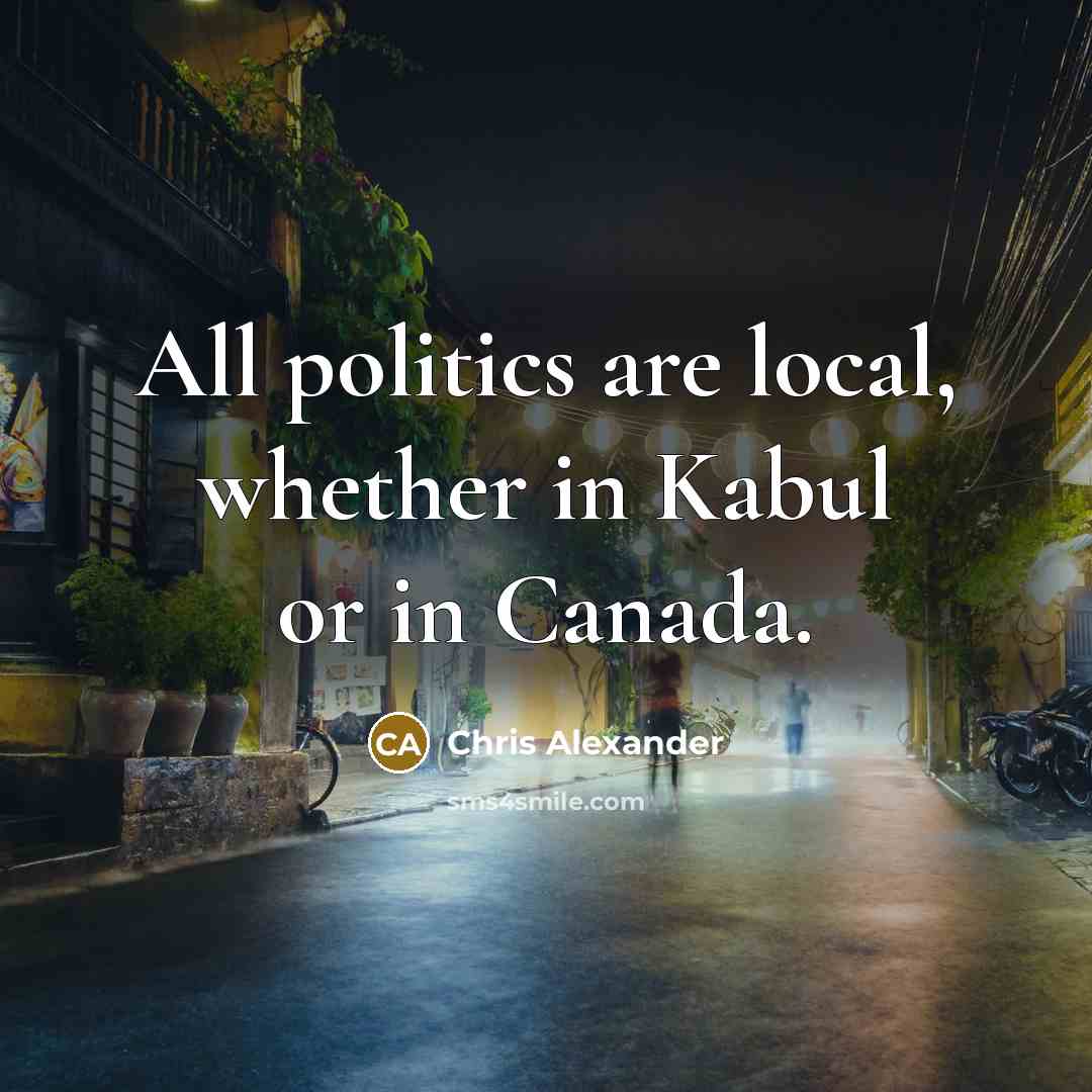 “All politics are local, whether in Kabul or in Canada.…” quote by Chris Alexander