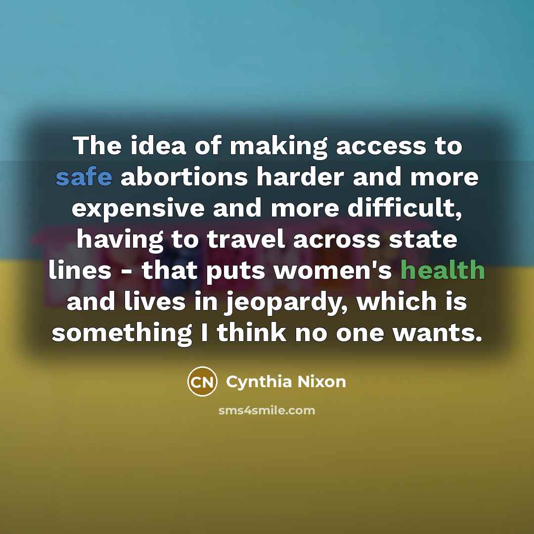 “The idea of making access to safe abortions harder and…” quote by Cynthia Nixon