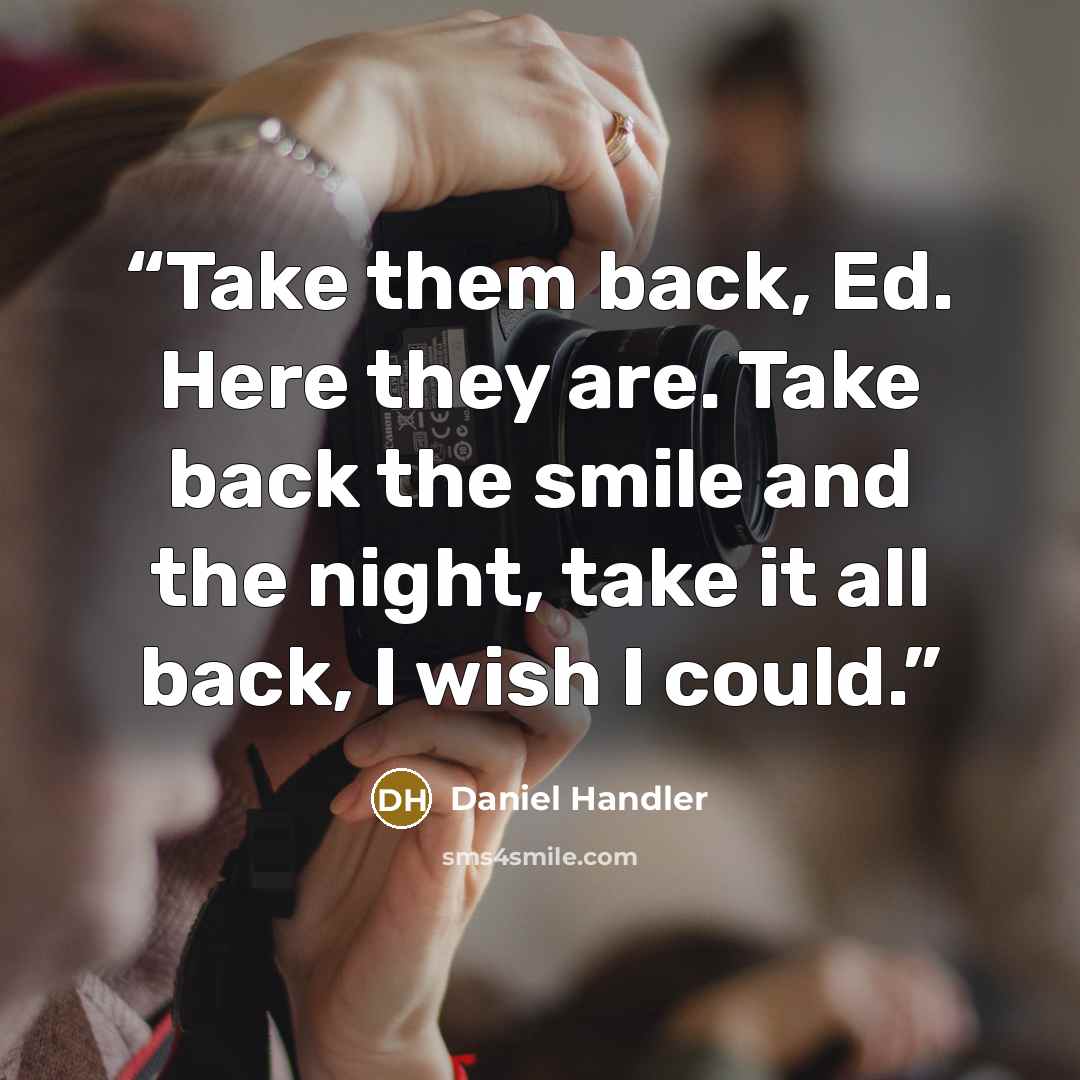 “Take them back, Ed. Here they are. Take back the smile and the night, take it all back, I wish I could.” quote by Daniel Handler
