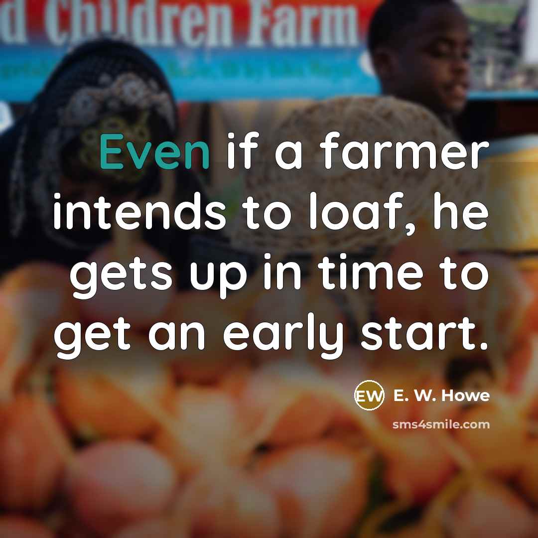 “Even if a farmer intends to loaf, he gets up…” quote by E. W. Howe