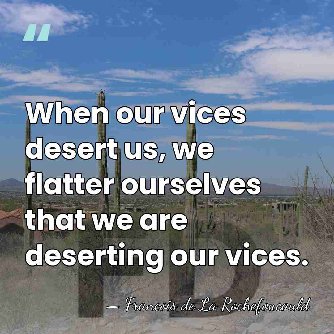 When our vices desert us, we flatter ourselves that we are deserting&hellip; - Francois de La Rochefoucauld