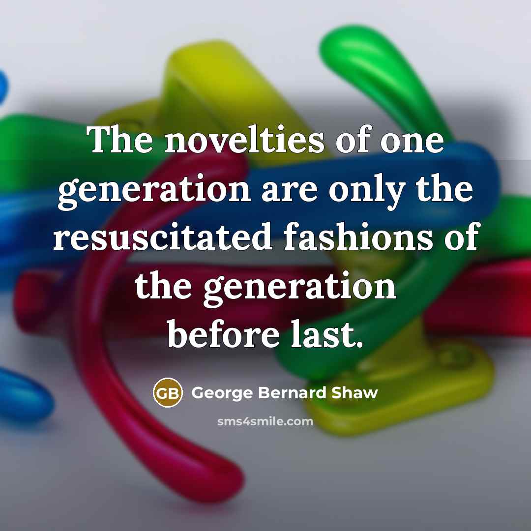 “The novelties of one generation are only the resuscitated fashions…” quote by George Bernard Shaw