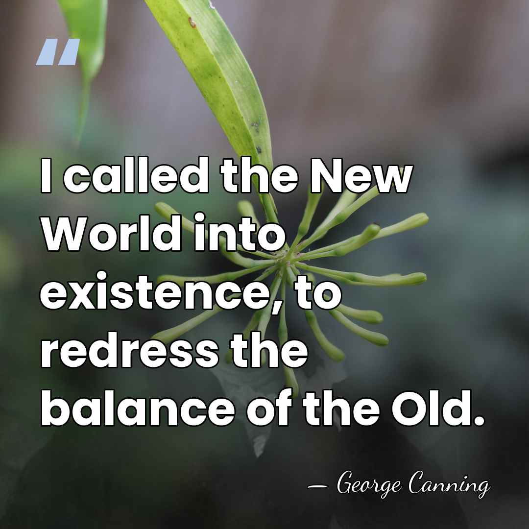 I called the New World into existence, to redress the balance of&hellip; - George Canning