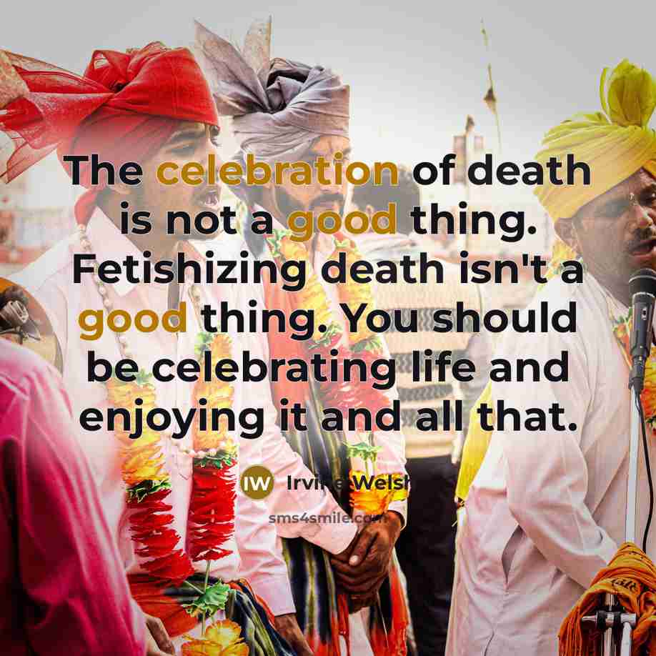 “The celebration of death is not a good thing. Fetishizing…” quote by Irvine Welsh