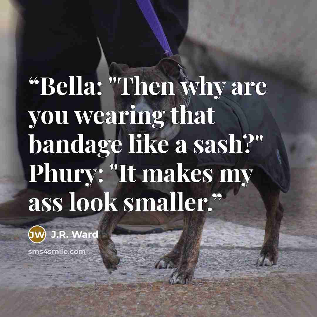 “Bella: "Then why are you wearing that bandage like a sash?" Phury: "It makes my ass look smaller.” quote by J.R. Ward