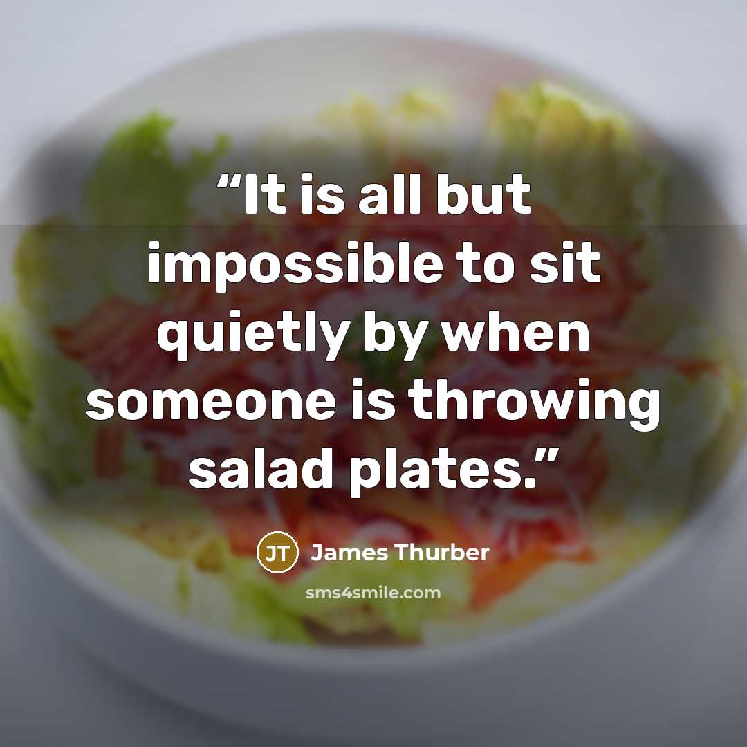 “It is all but impossible to sit quietly by when someone is throwing salad plates.” quote by James Thurber