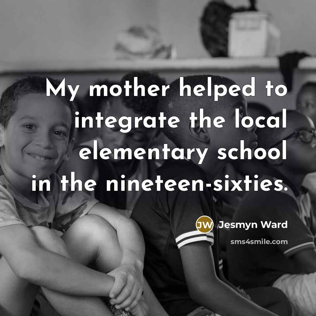 “My mother helped to integrate the local elementary school in…” quote by Jesmyn Ward