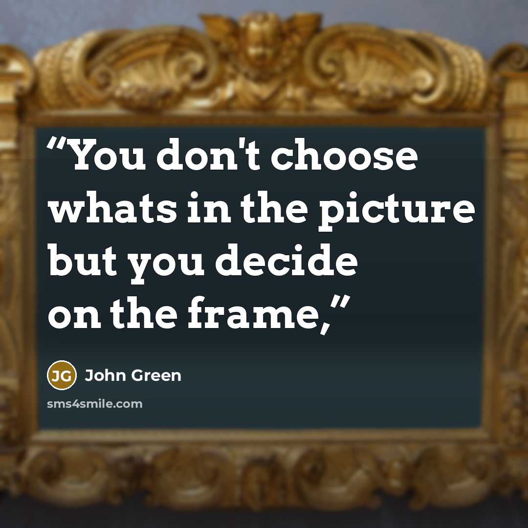 “You don't choose whats in the picture but you decide on the frame,” quote by John Green