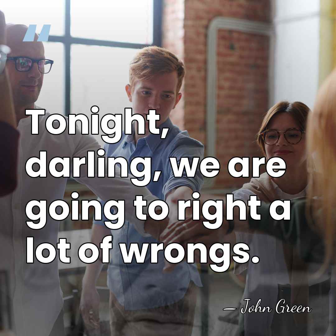 Tonight, darling, we are going to right a lot of wrongs. - John Green