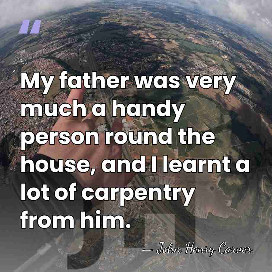 My father was very much a handy person round the house, and&hellip; - John Henry Carver