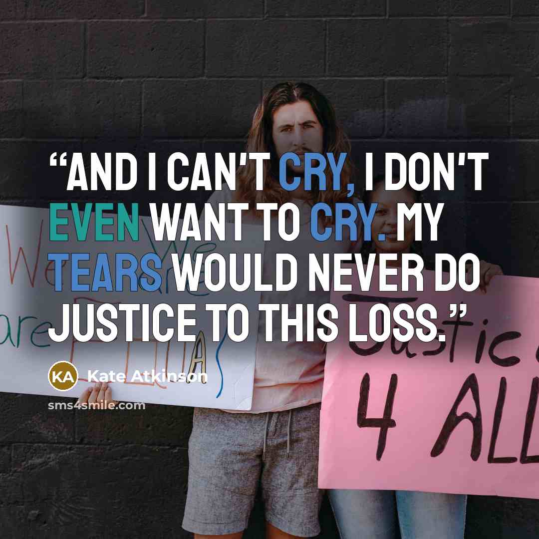 “And I can't cry, I don't even want to cry. My tears would never do justice to this loss.” quote by Kate Atkinson